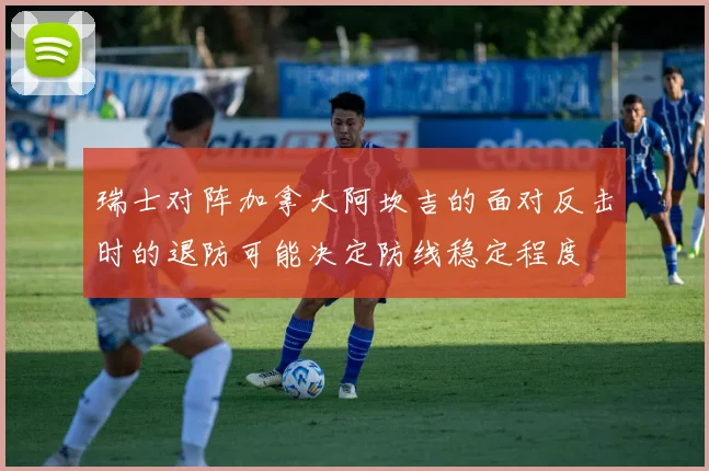 瑞士对阵加拿大阿坎吉的面对反击时的退防可能决定防线稳定程度