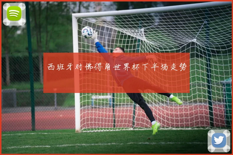 西班牙对佛得角世界杯下半场走势