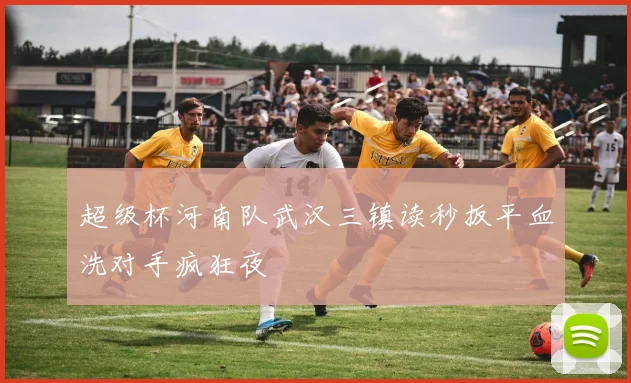 超级杯河南队武汉三镇读秒扳平血洗对手疯狂夜