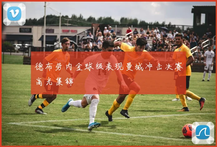 德布劳内金球级表现曼城冲击决赛高光集锦