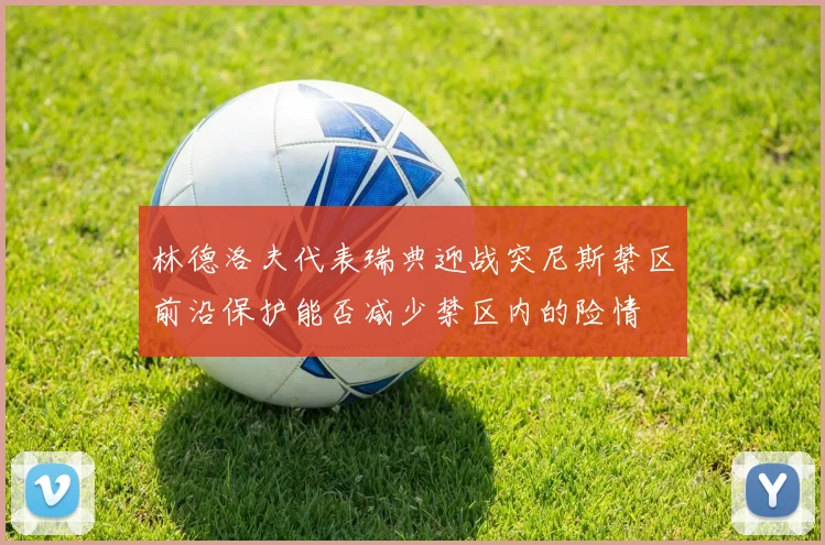 林德洛夫代表瑞典迎战突尼斯禁区前沿保护能否减少禁区内的险情