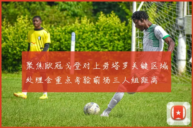 聚焦欧冠戈登对上劳塔罗关键区域处理会重点考验前场三人组距离