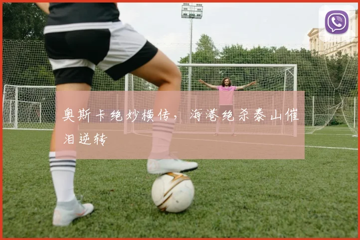 奥斯卡绝妙横传，海港绝杀泰山催泪逆转