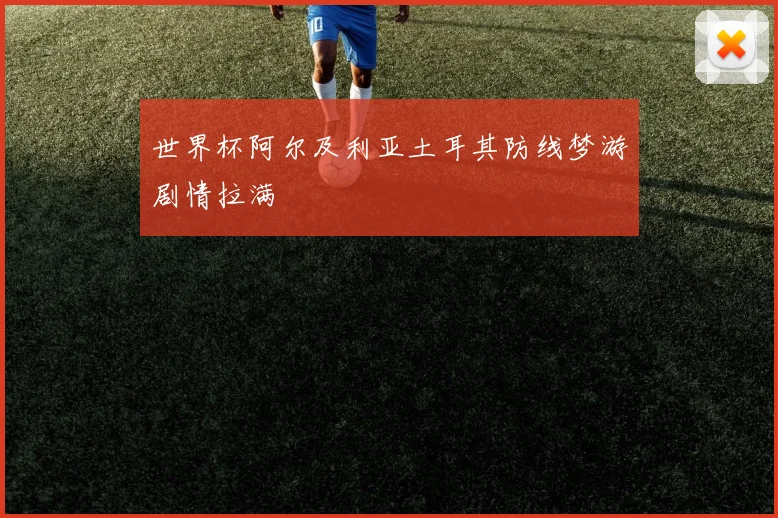 世界杯阿尔及利亚土耳其防线梦游剧情拉满