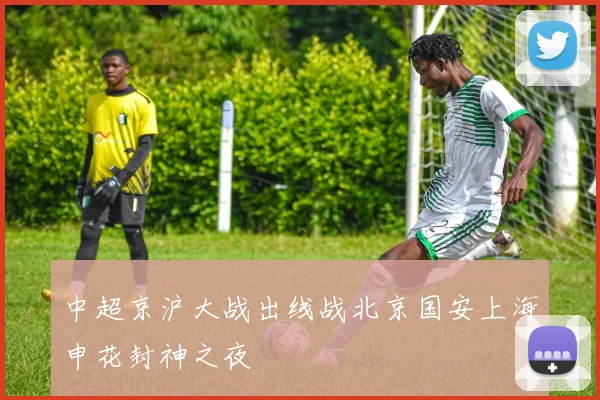 中超京沪大战出线战北京国安上海申花封神之夜