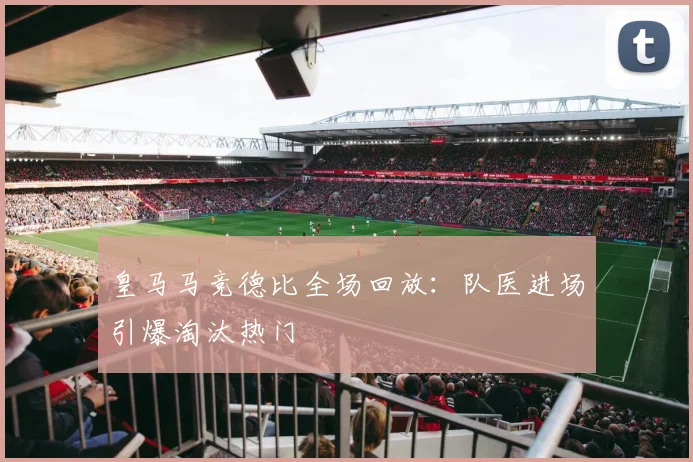 皇马马竞德比全场回放：队医进场引爆淘汰热门