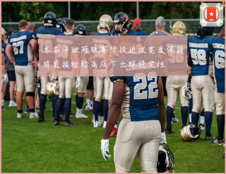 本菲卡欧冠联赛阶段进攻宽度保持将直接检验高压下出球稳定性