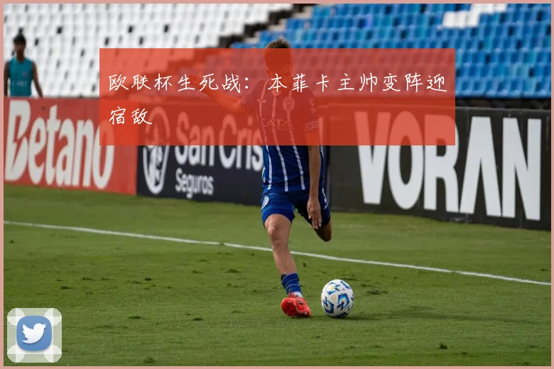 欧联杯生死战：本菲卡主帅变阵迎宿敌