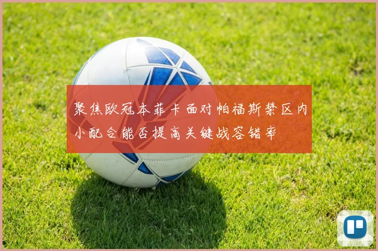 聚焦欧冠本菲卡面对帕福斯禁区内小配合能否提高关键战容错率