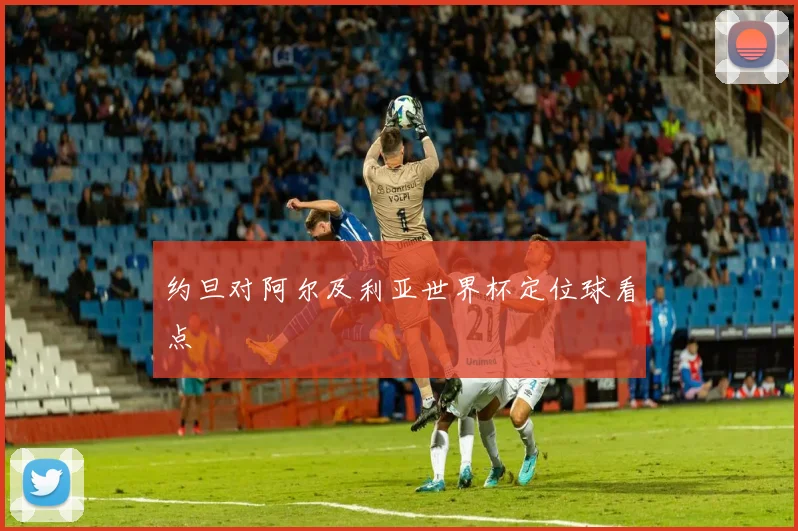 约旦对阿尔及利亚世界杯定位球看点