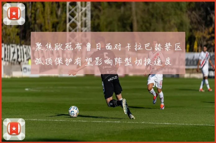 聚焦欧冠布鲁日面对卡拉巴赫禁区弧顶保护有望影响阵型切换速度