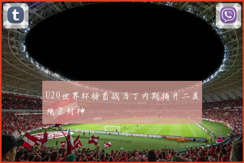 U20世界杯榜首战马丁内斯梅开二度绝杀封神