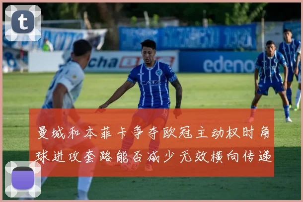 曼城和本菲卡争夺欧冠主动权时角球进攻套路能否减少无效横向传递