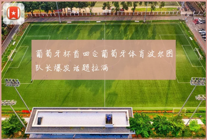 葡萄牙杯首回合葡萄牙体育波尔图队长爆发话题拉满