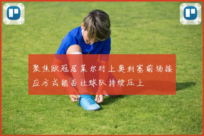 聚焦欧冠居莱尔对上奥利塞前场接应方式能否让球队持续压上