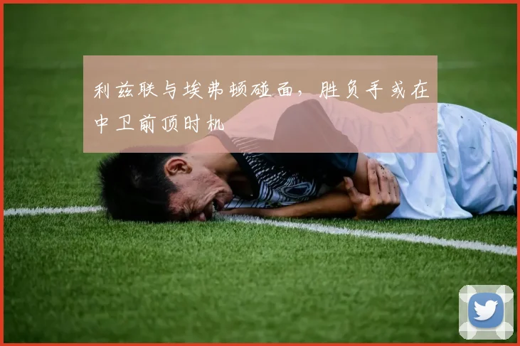 利兹联与埃弗顿碰面，胜负手或在中卫前顶时机