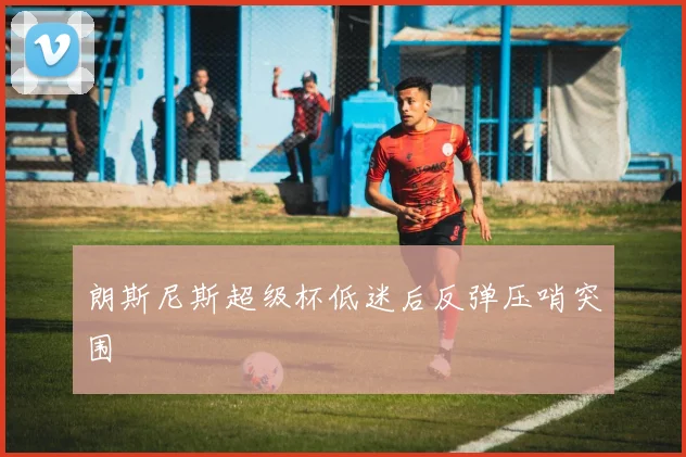 朗斯尼斯超级杯低迷后反弹压哨突围