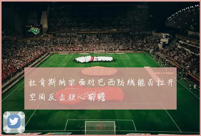 杜肯斯纳宗面对巴西防线能否拉开空间反击核心前瞻