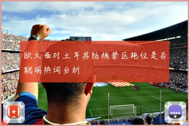 欧文面对土耳其防线禁区跑位是否聪明热词分析