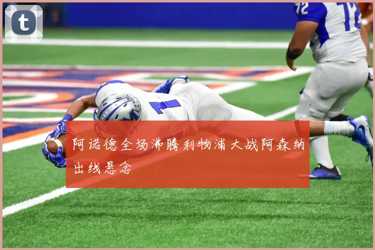 阿诺德全场沸腾利物浦大战阿森纳出线悬念