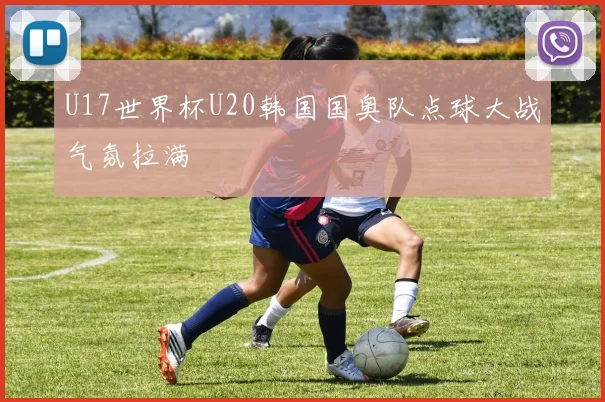 U17世界杯U20韩国国奥队点球大战气氛拉满