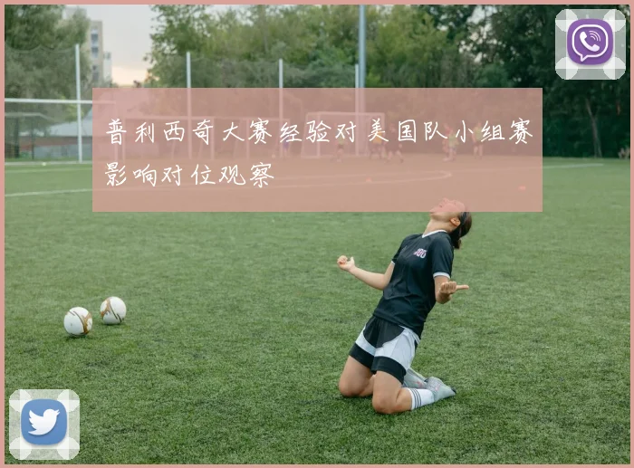 普利西奇大赛经验对美国队小组赛影响对位观察