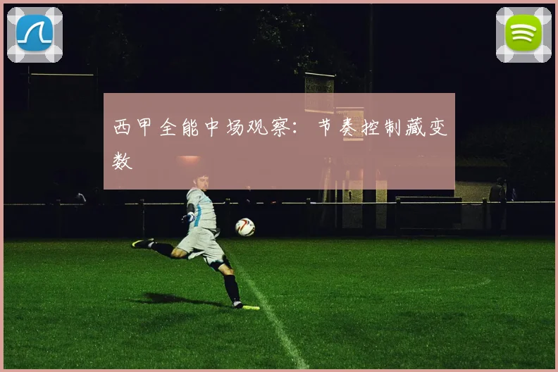 西甲全能中场观察：节奏控制藏变数