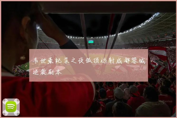 韦世豪纪录之夜弧顶远射成都蓉城逆袭剧本