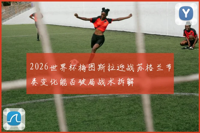 2026世界杯梅图斯拉迎战苏格兰节奏变化能否破局战术拆解