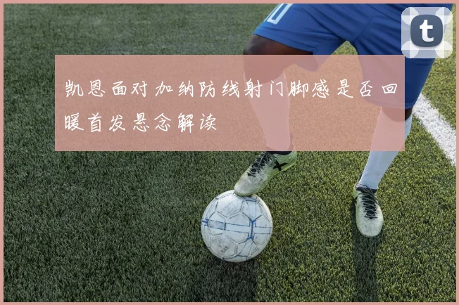 凯恩面对加纳防线射门脚感是否回暖首发悬念解读