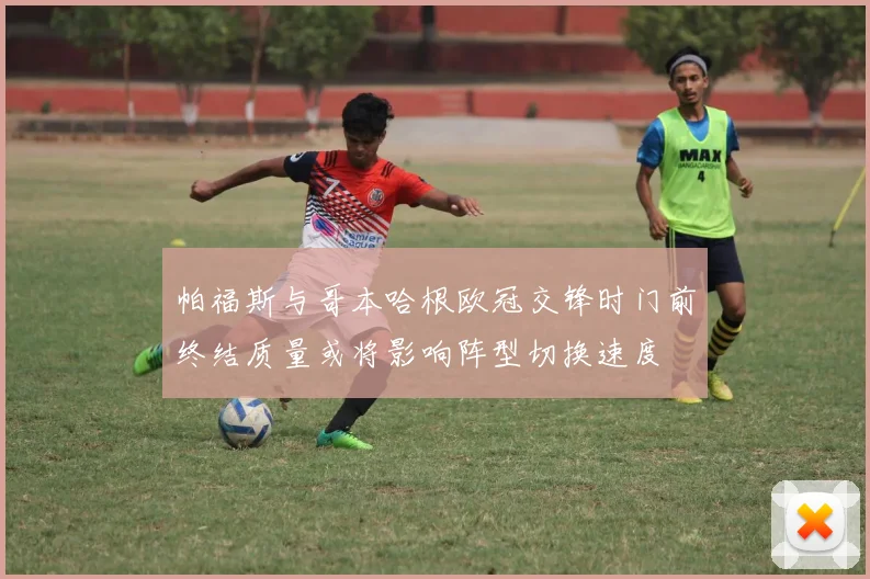 帕福斯与哥本哈根欧冠交锋时门前终结质量或将影响阵型切换速度