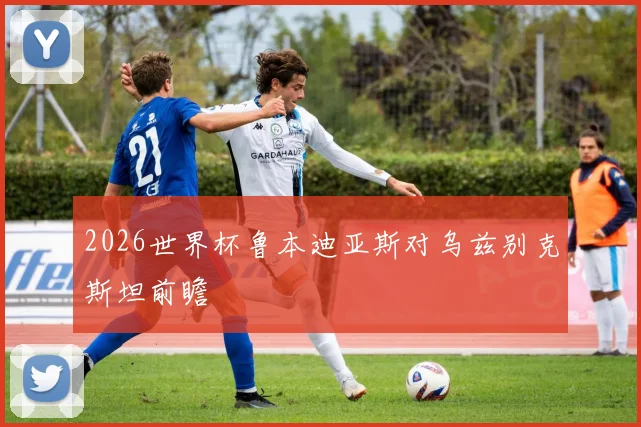 2026世界杯鲁本迪亚斯对乌兹别克斯坦前瞻