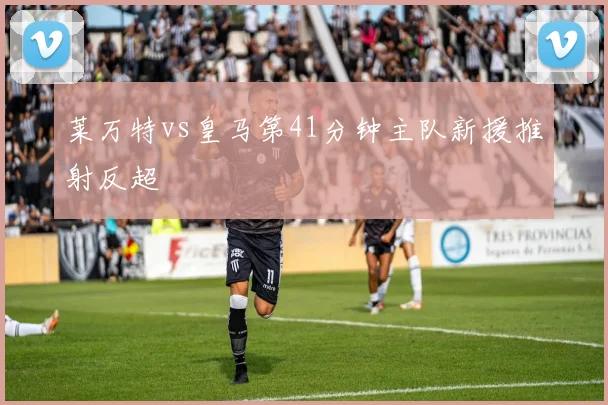 莱万特vs皇马第41分钟主队新援推射反超