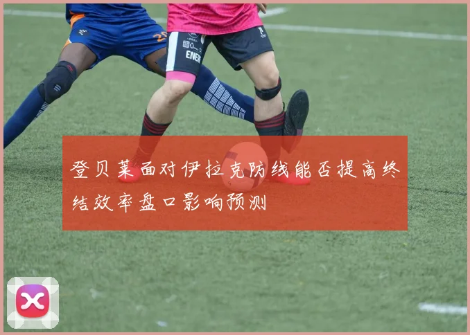 登贝莱面对伊拉克防线能否提高终结效率盘口影响预测