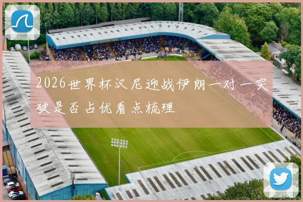 2026世界杯汉尼迎战伊朗一对一突破是否占优看点梳理