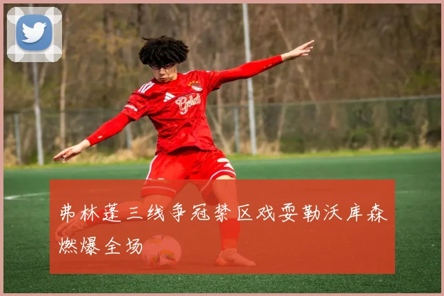 弗林蓬三线争冠禁区戏耍勒沃库森燃爆全场