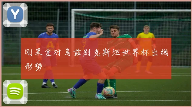 刚果金对乌兹别克斯坦世界杯出线形势