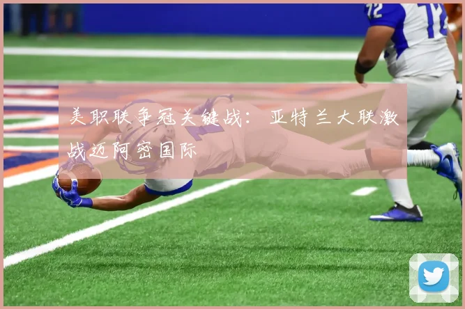 美职联争冠关键战：亚特兰大联激战迈阿密国际