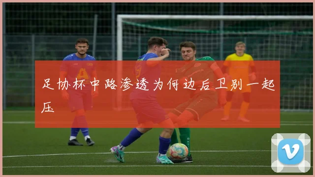 足协杯中路渗透为何边后卫别一起压
