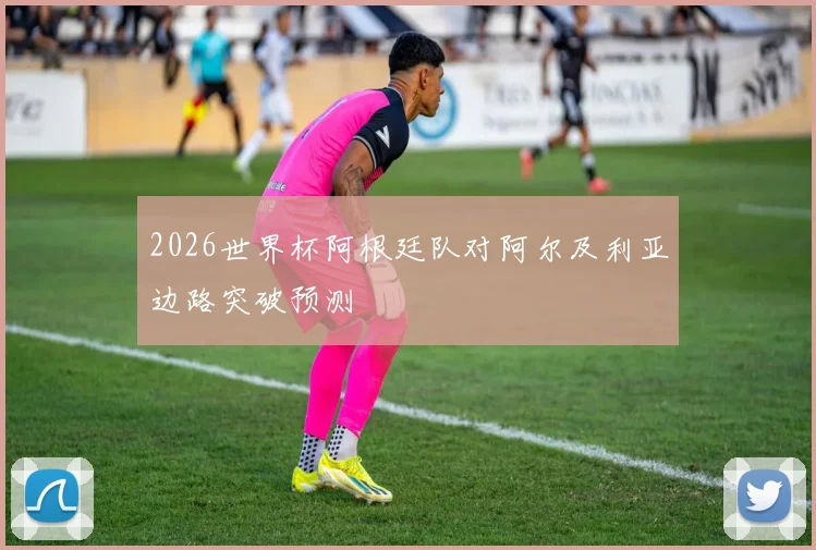 2026世界杯阿根廷队对阿尔及利亚边路突破预测
