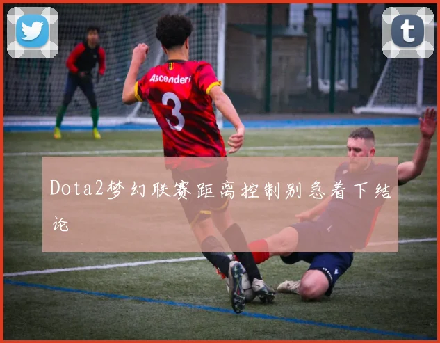 Dota2梦幻联赛距离控制别急着下结论