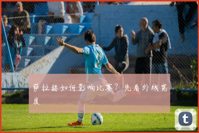 萨拉赫如何影响比赛？先看外线宽度