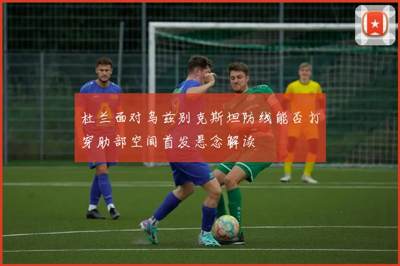 杜兰面对乌兹别克斯坦防线能否打穿肋部空间首发悬念解读