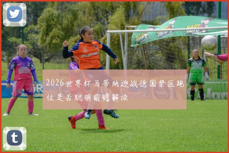 2026世界杯马蒂纳迎战德国禁区跑位是否聪明前瞻解读