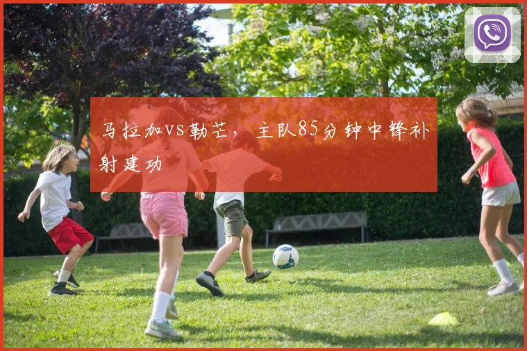 马拉加vs勒芒，主队85分钟中锋补射建功
