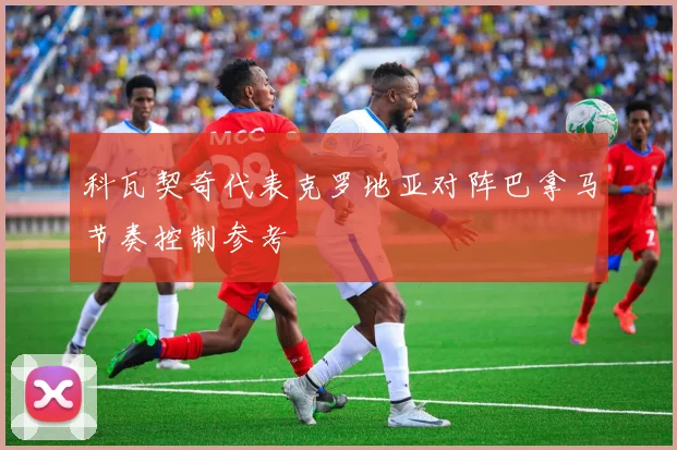 科瓦契奇代表克罗地亚对阵巴拿马节奏控制参考