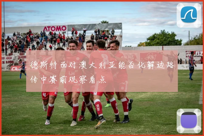 德斯特面对澳大利亚能否化解边路传中赛前观察看点