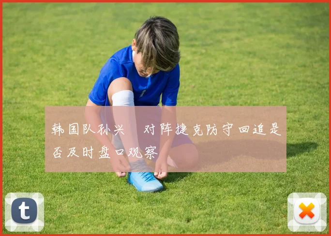 韩国队孙兴慜对阵捷克防守回追是否及时盘口观察