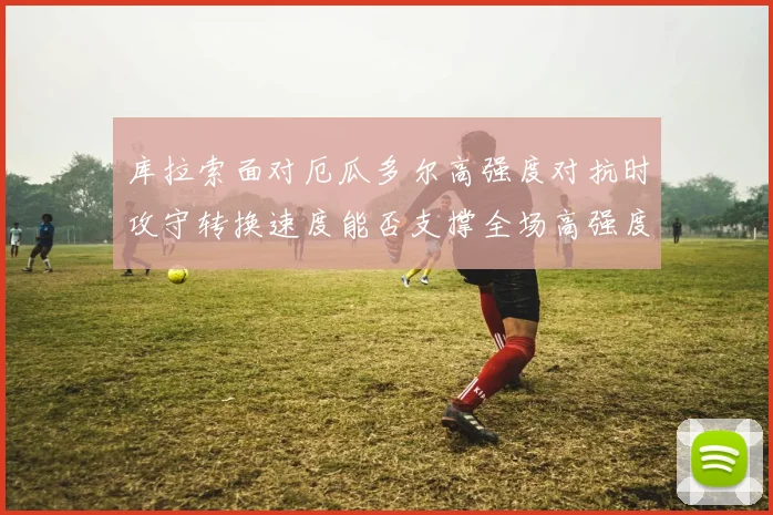 库拉索面对厄瓜多尔高强度对抗时攻守转换速度能否支撑全场高强度