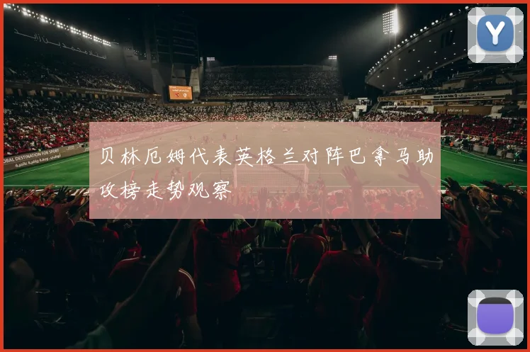 贝林厄姆代表英格兰对阵巴拿马助攻榜走势观察